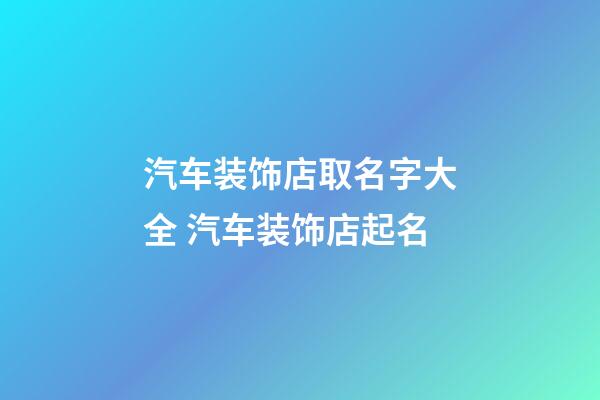 汽车装饰店取名字大全 汽车装饰店起名-第1张-店铺起名-玄机派